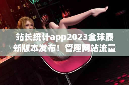 站長(zhǎng)統(tǒng)計(jì)app2023全球最新版本發(fā)布！管理網(wǎng)站流量得心應(yīng)手