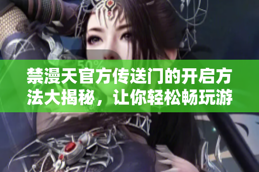 禁漫天官方傳送門(mén)的開(kāi)啟方法大揭秘，讓你輕松暢玩游戲！