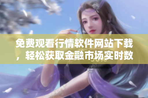 免費(fèi)觀看行情軟件網(wǎng)站下載，輕松獲取金融市場(chǎng)實(shí)時(shí)數(shù)據(jù)