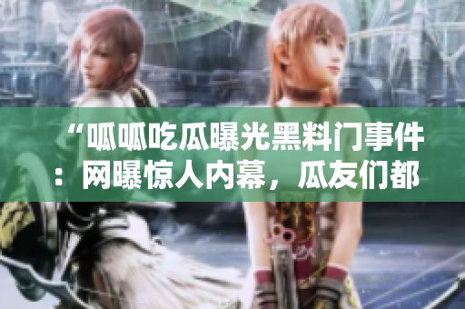 “呱呱吃瓜曝光黑料門(mén)事件：網(wǎng)曝驚人內(nèi)幕，瓜友們都在關(guān)注！”