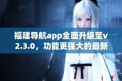 福建導(dǎo)航app全面升級(jí)至v2.3.0，功能更強(qiáng)大的最新版本來(lái)襲!