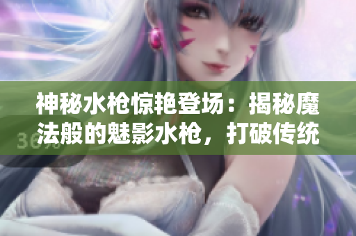 神秘水槍驚艷登場：揭秘魔法般的魅影水槍，打破傳統(tǒng)水槍玩法，釋放無窮游戲樂趣