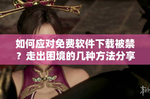 如何應(yīng)對免費軟件下載被禁？走出困境的幾種方法分享