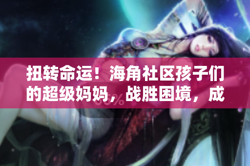 扭轉(zhuǎn)命運！海角社區(qū)孩子們的超級媽媽，戰(zhàn)勝困境，成就封神披風(fēng)。