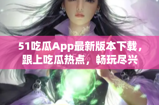 51吃瓜App最新版本下載，跟上吃瓜熱點，暢玩盡興