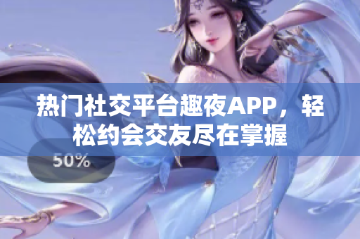 熱門社交平臺趣夜APP，輕松約會(huì)交友盡在掌握