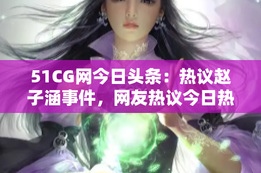 51CG網(wǎng)今日頭條：熱議趙子涵事件，網(wǎng)友熱議今日熱點(diǎn)