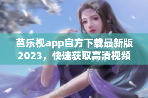 芭樂視app官方下載最新版2023，快速獲取高清視頻資源，暢享優(yōu)質(zhì)影視內(nèi)容