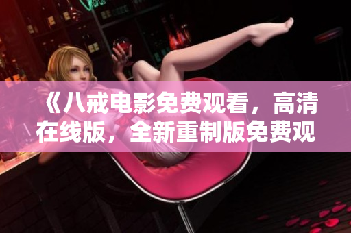 《八戒電影免費(fèi)觀看，高清在線版，全新重制版免費(fèi)觀影體驗(yàn)！》
