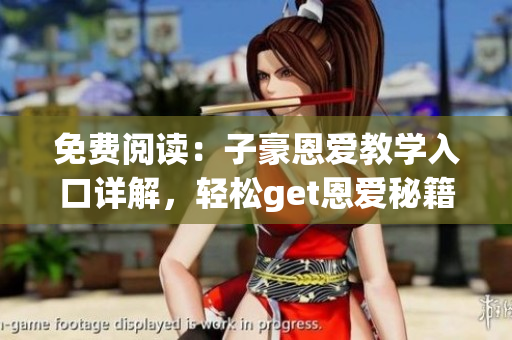 免費(fèi)閱讀：子豪恩愛教學(xué)入口詳解，輕松get恩愛秘籍