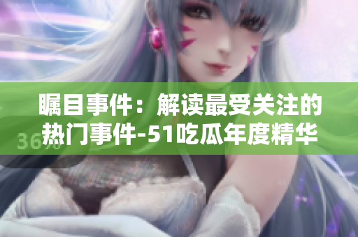矚目事件：解讀最受關(guān)注的熱門事件-51吃瓜年度精華報道