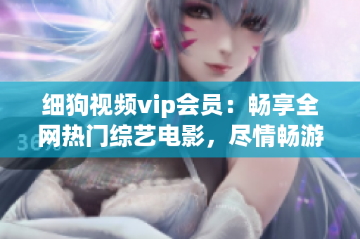 細(xì)狗視頻vip會(huì)員：暢享全網(wǎng)熱門綜藝電影，盡情暢游視頻海洋