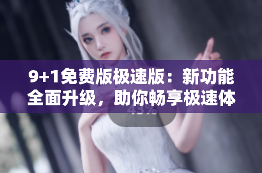 9+1免費(fèi)版極速版：新功能全面升級(jí)，助你暢享極速體驗(yàn)