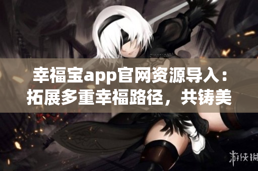 幸福寶app官網(wǎng)資源導(dǎo)入：拓展多重幸福路徑，共鑄美好生活愿景