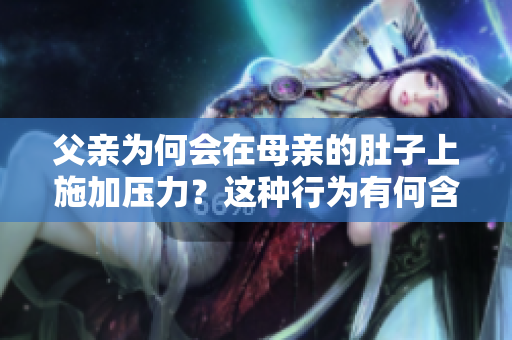 父親為何會(huì)在母親的肚子上施加壓力？這種行為有何含義？