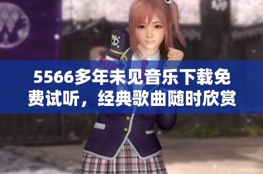 5566多年未見音樂下載免費(fèi)試聽，經(jīng)典歌曲隨時(shí)欣賞