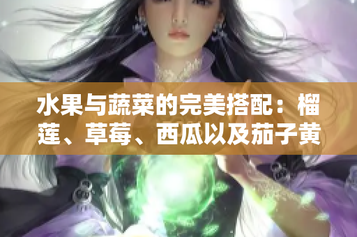 水果與蔬菜的完美搭配：榴蓮、草莓、西瓜以及茄子黃瓜