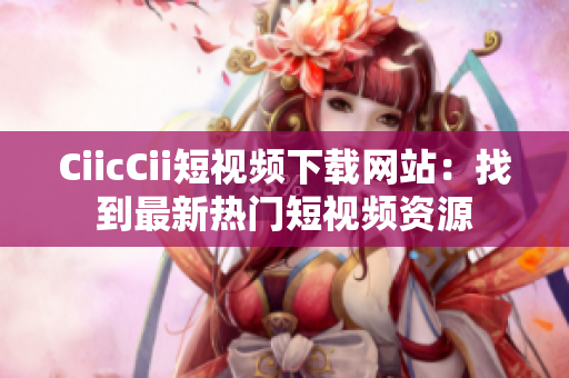 CiicCii短視頻下載網(wǎng)站：找到最新熱門(mén)短視頻資源