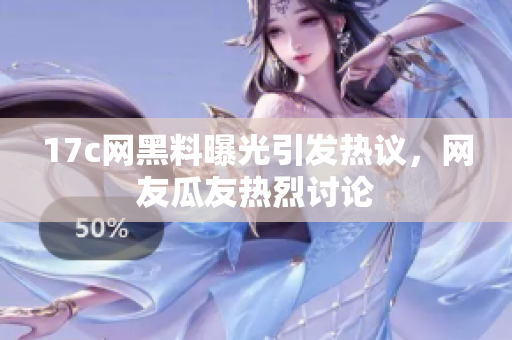 17c網(wǎng)黑料曝光引發(fā)熱議，網(wǎng)友瓜友熱烈討論