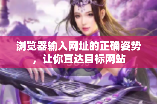 瀏覽器輸入網(wǎng)址的正確姿勢(shì)，讓你直達(dá)目標(biāo)網(wǎng)站