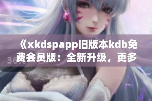 《xkdspapp舊版本kdb免費會員版：全新升級，更多特權(quán)盡在掌握》