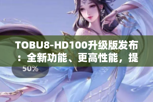 TOBU8-HD100升級版發(fā)布：全新功能、更高性能，提升用戶體驗