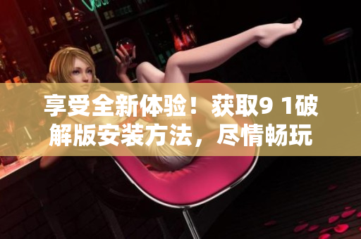 享受全新體驗(yàn)！獲取9 1破解版安裝方法，盡情暢玩