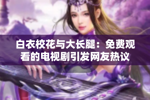白衣?；ㄅc大長(zhǎng)腿：免費(fèi)觀看的電視劇引發(fā)網(wǎng)友熱議