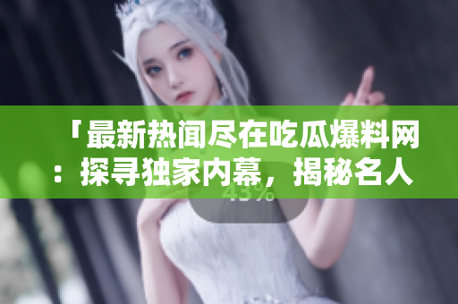 「最新熱聞盡在吃瓜爆料網(wǎng)：探尋獨(dú)家內(nèi)幕，揭秘名人八卦！」