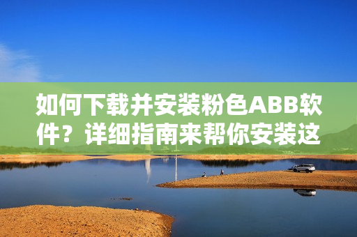 如何下載并安裝粉色ABB軟件？詳細(xì)指南來(lái)幫你安裝這款粉色軟件