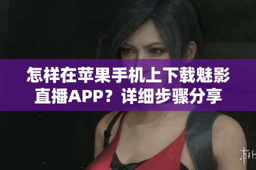 怎樣在蘋果手機(jī)上下載魅影直播APP？詳細(xì)步驟分享
