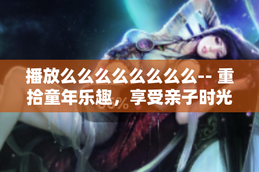 播放么么么么么么么么-- 重拾童年樂趣，享受親子時(shí)光