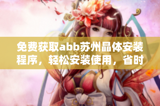 免費(fèi)獲取abb蘇州晶體安裝程序，輕松安裝使用，省時(shí)又省力