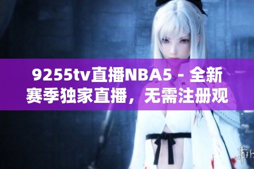 9255tv直播NBA5－全新賽季獨(dú)家直播，無需注冊(cè)觀看！