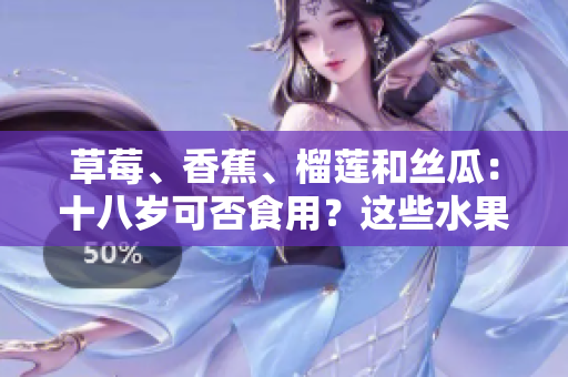 草莓、香蕉、榴蓮和絲瓜：十八歲可否食用？這些水果對(duì)年輕人有何營(yíng)養(yǎng)與危害？