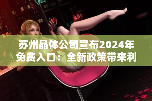 蘇州晶體公司宣布2024年免費(fèi)入口：全新政策帶來利好，行業(yè)前景更加樂觀
