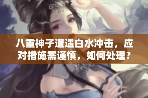 八重神子遭遇白水沖擊，應(yīng)對措施需謹(jǐn)慎，如何處理？