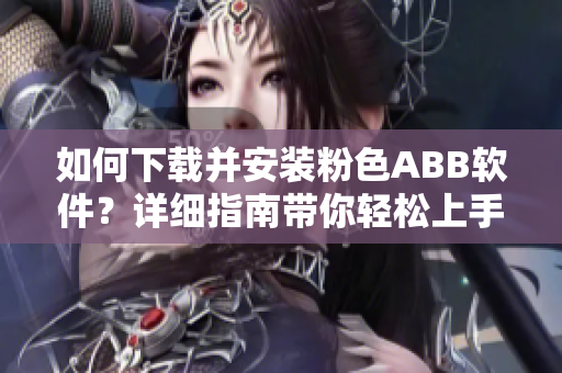 如何下載并安裝粉色ABB軟件？詳細指南帶你輕松上手