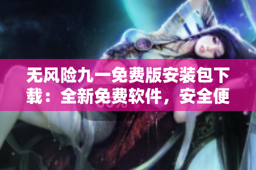 無風險九一免費版安裝包下載：全新免費軟件，安全便捷無憂體驗