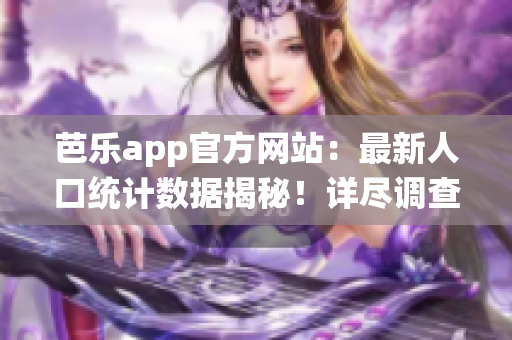 芭樂app官方網(wǎng)站：最新人口統(tǒng)計(jì)數(shù)據(jù)揭秘！詳盡調(diào)查結(jié)果驚人揭曉
