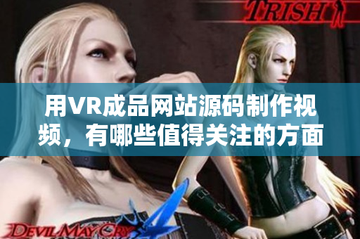 用VR成品網(wǎng)站源碼制作視頻，有哪些值得關(guān)注的方面？