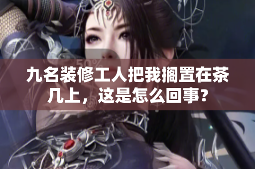 九名裝修工人把我擱置在茶幾上，這是怎么回事？