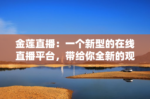 金蓮直播：一個(gè)新型的在線直播平臺(tái)，帶給你全新的觀看體驗(yàn)