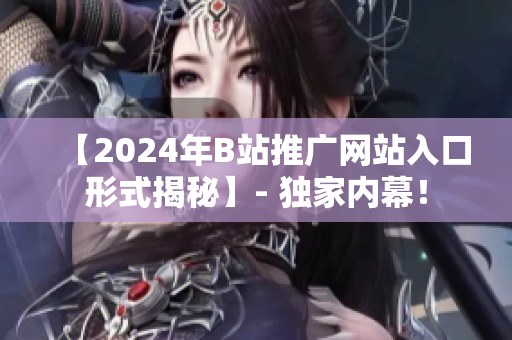 【2024年B站推廣網(wǎng)站入口形式揭秘】- 獨家內(nèi)幕！