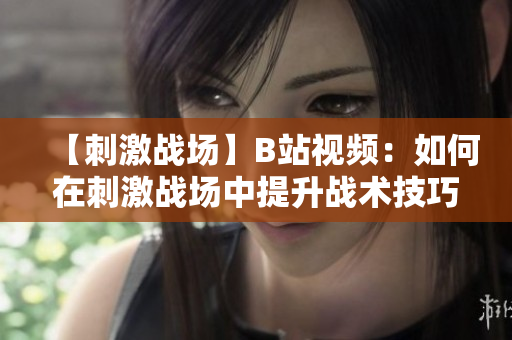 【刺激戰(zhàn)場】B站視頻：如何在刺激戰(zhàn)場中提升戰(zhàn)術(shù)技巧？助你成為高手！