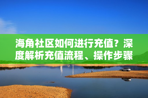 海角社區(qū)如何進行充值？深度解析充值流程、操作步驟以及注意事項