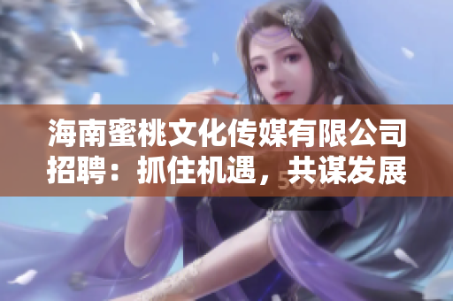 海南蜜桃文化傳媒有限公司招聘：抓住機遇，共謀發(fā)展