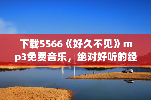 下載5566《好久不見》mp3免費音樂，絕對好聽的經(jīng)典歌曲，高音質免費試聽和下載！