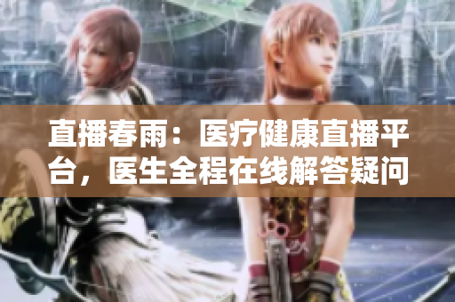 直播春雨：醫(yī)療健康直播平臺(tái)，醫(yī)生全程在線解答疑問(wèn)