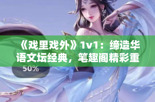 《戲里戲外》1v1：締造華語(yǔ)文壇經(jīng)典，筆趣閣精彩重現(xiàn)